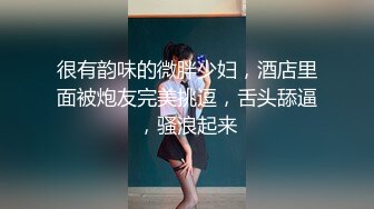 很有韵味的微胖少妇，酒店里面被炮友完美挑逗，舌头舔逼，骚浪起来