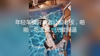 年轻车模背着老公和老板，啪啪，吃大屌，无套操逼