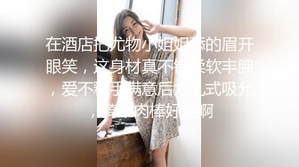 在酒店把尤物小姐姐舔的眉开眼笑，这身材真不错柔软丰腴，爱不释手满意后六九式吸允，骑乘肉棒好爽啊