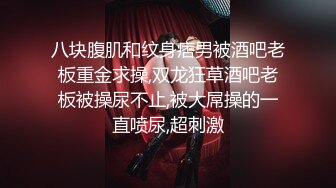 八块腹肌和纹身痞男被酒吧老板重金求操,双龙狂草酒吧老板被操尿不止,被大屌操的一直喷尿,超刺激