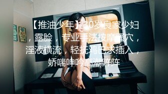 【推油少年】30岁良家少妇，露脸，专业手法按摩骚穴，淫液横流，轻抚鸡巴求插入，娇喘呻吟高潮阵阵