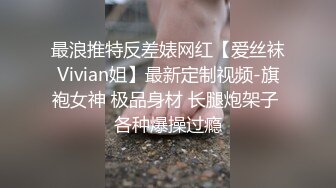 最浪推特反差婊网红【爱丝袜Vivian姐】最新定制视频-旗袍女神 极品身材 长腿炮架子 各种爆操过瘾