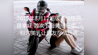 2019年8月12超级清纯极品良家妹 首次下海黄播纪实，粉穴美乳让男友尽情玩弄