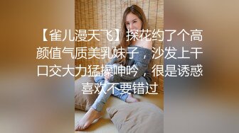 【雀儿漫天飞】探花约了个高颜值气质美乳妹子，沙发上干口交大力猛操呻吟，很是诱惑喜欢不要错过