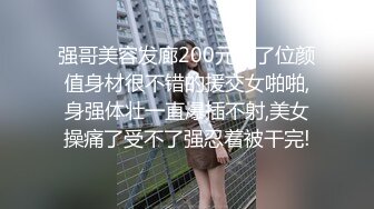 强哥美容发廊200元找了位颜值身材很不错的援交女啪啪,身强体壮一直爆插不射,美女操痛了受不了强忍着被干完!