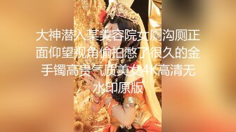 大神潜入某美容院女厕沟厕正面仰望视角偷拍憋了很久的金手镯高贵气质美女4K高清无水印原版