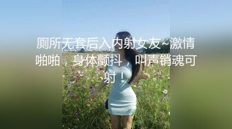 厕所无套后入内射女友~激情啪啪，身体颤抖，叫声销魂可射！