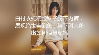 白衬衣蛇精脸妹子脱下内裤，展现绝世美鲍鱼，躺下掰穴粉嫩如初道具深插