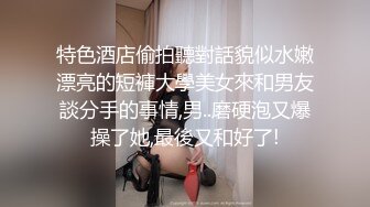 特色酒店偷拍聽對話貌似水嫩漂亮的短褲大學美女來和男友談分手的事情,男..磨硬泡又爆操了她,最後又和好了!