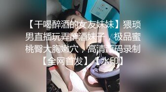 【干喝醉酒的女友妹妹】猥琐男直播玩弄醉酒妹子，极品蜜桃臀大胸嫩穴，高清源码录制【全网首发】【水印】