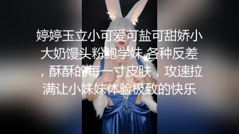 婷婷玉立小可爱可盐可甜娇小大奶馒头粉鲍学妹 各种反差，酥酥的每一寸皮肤，攻速拉满让小妹妹体验极致的快乐