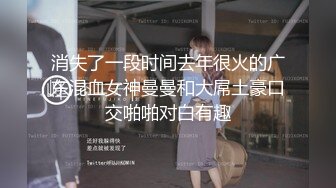 消失了一段时间去年很火的广东混血女神曼曼和大屌土豪口交啪啪对白有趣