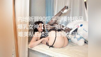 内地新晋90后平面模特极品爆乳女神【白一晗Queen】唯美私拍揉搓双峰极限挑逗