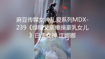 麻豆传媒女神乱爱系列MDX-239《绿帽父亲爆操豪乳女儿》白虎女神 沈娜娜