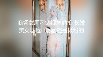 商场女厕刁钻视角偷拍 长发美女嘘嘘   阴唇还是极粉的