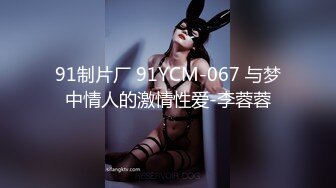 91制片厂 91YCM-067 与梦中情人的激情性爱-李蓉蓉