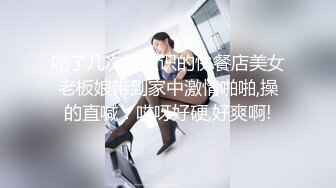 吃了几次饭认识的快餐店美女老板娘带到家中激情啪啪,操的直喊：哎呀好硬,好爽啊!