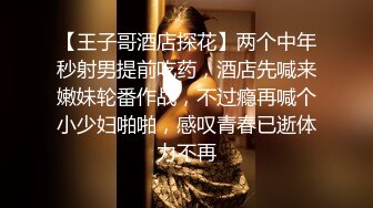 【王子哥酒店探花】两个中年秒射男提前吃药，酒店先喊来嫩妹轮番作战，不过瘾再喊个小少妇啪啪，感叹青春已逝体力不再