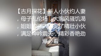 【古月探花】新人小伙约人妻，母子乱伦场，大胸风骚饥渴，姐姐的骚穴遇见了精壮小伙，满足呻吟震天，精彩香艳劲爆必看