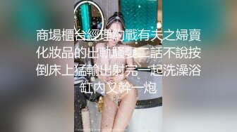 商場櫃台經理約戰有夫之婦賣化妝品的出軌騷妻二話不說按倒床上猛輸出射完一起洗澡浴缸內又幹一炮