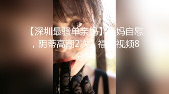 【深圳最骚单亲妈】骚妈自慰，阴蒂高潮2次。福利视频8分钟