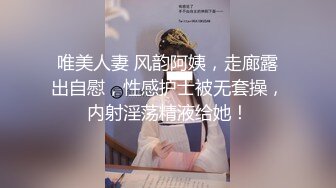 唯美人妻 风韵阿姨，走廊露出自慰，性感护士被无套操，内射淫荡精液给她！