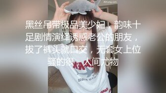 黑丝吊带极品美少妇，韵味十足剧情演绎诱惑老公的朋友，拔了裤头就口交，无套女上位骚的很，人间尤物