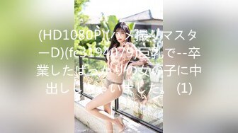 (HD1080P)(ハメ撮りマスターD)(fc3194079)巨乳で--卒業したばっかりの女の子に中出ししちゃいました。 (1)