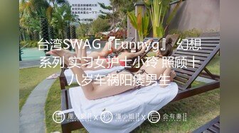 台湾SWAG『Funnyg』 幻想系列 实习女护士小玲 照顾十八岁车祸阳痿男生