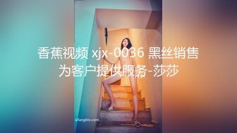 香蕉视频 xjx-0036 黑丝销售为客户提供服务-莎莎