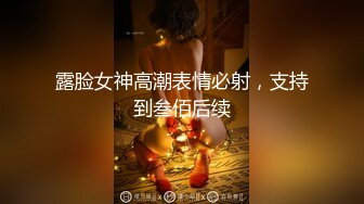 露脸女神高潮表情必射，支持到叁佰后续