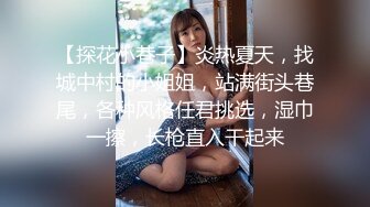 【探花小巷子】炎热夏天，找城中村的小姐姐，站满街头巷尾，各种风格任君挑选，湿巾一擦，长枪直入干起来