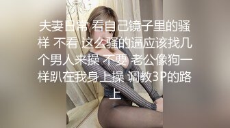 夫妻日常 看自己镜子里的骚样 不看 这么骚的逼应该找几个男人来操 不要 老公像狗一样趴在我身上操 调教3P的路上