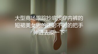 大型商场跟踪抄底没穿内裤的短裙美女男的还时不时的把手伸进去摸一下