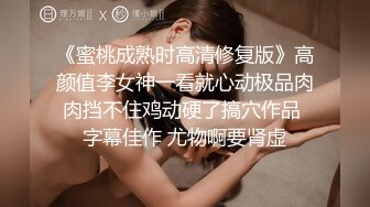 《蜜桃成熟时高清修复版》高颜值李女神一看就心动极品肉肉挡不住鸡动硬了搞穴作品 字幕佳作 尤物啊要肾虚