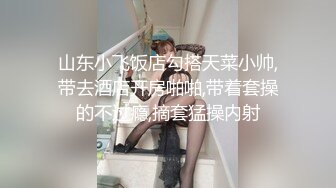 山东小飞饭店勾搭天菜小帅,带去酒店开房啪啪,带着套操的不过瘾,摘套猛操内射