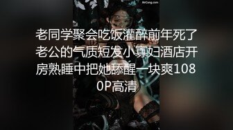 老同学聚会吃饭灌醉前年死了老公的气质短发小寡妇酒店开房熟睡中把她舔醒一块爽1080P高清