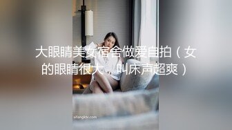 大眼睛美女宿舍做爱自拍（女的眼睛很大，叫床声超爽）