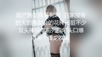 国产熟女篇系列20  在家接客的大奶熟女会的花样还挺不少 双头棒按摩前列腺龟头口爆 再来个毒龙收尾 