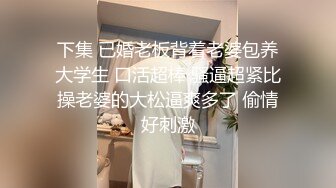 下集 已婚老板背着老婆包养大学生 口活超棒 骚逼超紧比操老婆的大松逼爽多了 偷情好刺激