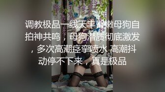 调教极品一线天丰臀嫩母狗自拍神共鸣，母狗潜质彻底激发，多次高潮痉挛喷水 高潮抖动停不下来，真是极品