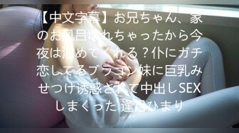 【中文字幕】お兄ちゃん、家のお风吕壊れちゃったから今夜は泊めてくれる？仆にガチ恋してるブラコン妹に巨乳みせつけ诱惑されて中出しSEXしまくった 逢月ひまり