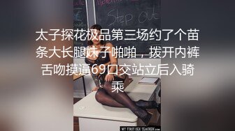 太子探花极品第三场约了个苗条大长腿妹子啪啪，拨开内裤舌吻摸逼69口交站立后入骑乘