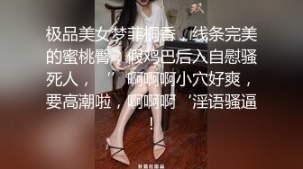 极品美女梦菲桐香，线条完美的蜜桃臀，假鸡巴后入自慰骚死人，‘’啊啊啊小穴好爽，要高潮啦，啊啊啊‘淫语骚逼！