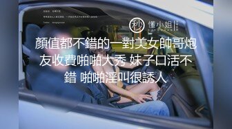 顏值都不錯的一對美女帥哥炮友收費啪啪大秀 妹子口活不錯 啪啪淫叫很誘人