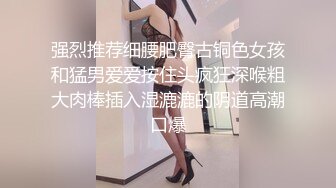 强烈推荐细腰肥臀古铜色女孩和猛男爱爱按住头疯狂深喉粗大肉棒插入湿漉漉的阴道高潮口爆