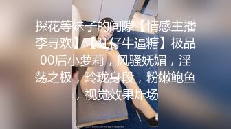 探花等妹子的间隙【情感主播李寻欢】【旺仔牛逼糖】极品00后小萝莉，风骚妩媚，淫荡之极，玲珑身段，粉嫩鲍鱼，视觉效果炸场