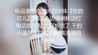 极品美乳京都大四学妹『你的可儿』玩嗨了 边操嫩鲍边打电话给网友 太有感觉了 干的小逼淫水白浆不断 高清源码录制