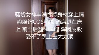 骚货女神丰满性感身材穿上情趣服饰COS 约到酒店趴在床上 前凸后翘大长腿 浑圆屁股 受不了趴上去大力顶