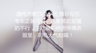 清纯济南TS尚小优 精彩勾引专车正装司机，后座揉奶发骚的不行，主动靠前伸进师傅衣服里，司机大气粗喘！